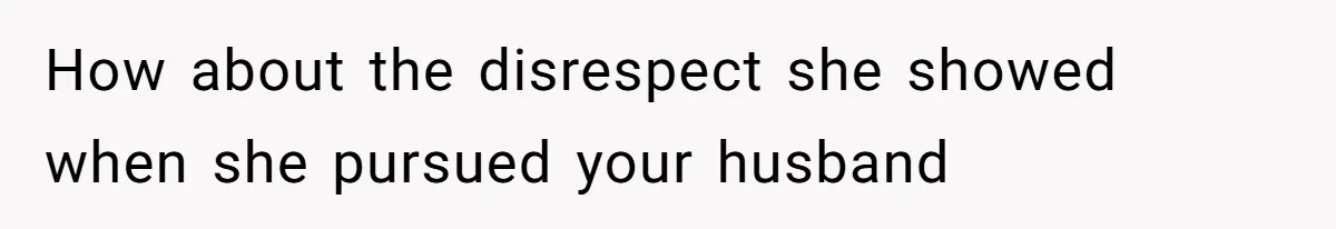 How about the disrespect she showed when she pursued your husband