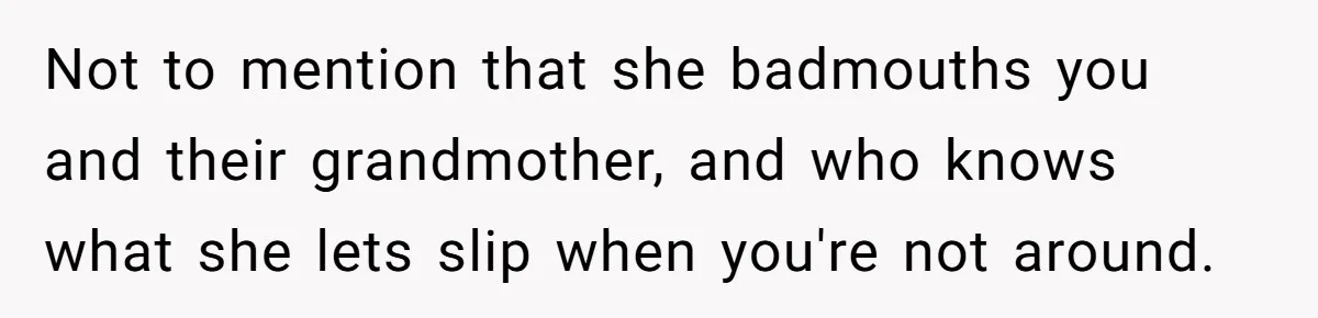 Not to mention that she badmouths you and their grandmother, and who knows what she lets slip when you're not around.