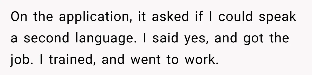On the application, it asked if I could speak a second language. I said yes, and got the job. I trained, and went to work.