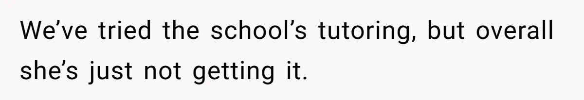 We’ve tried the school’s tutoring, but overall she’s just not getting it.
