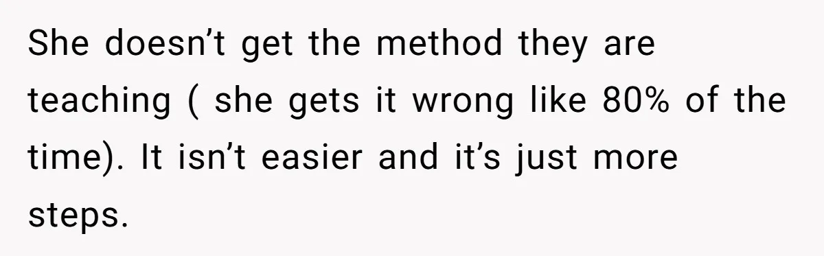 She doesn’t get the method they are teaching ( she gets it wrong like 80% of the time). It isn’t easier and it’s just more steps.