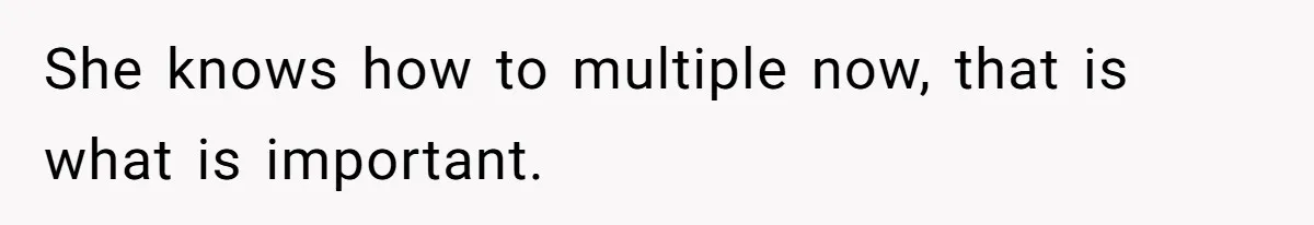 She knows how to multiple now, that is what is important.