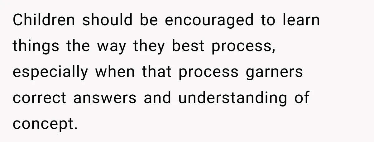 Children should be encouraged to learn things the way they best process, especially when that process garners correct answers and understanding of concept.