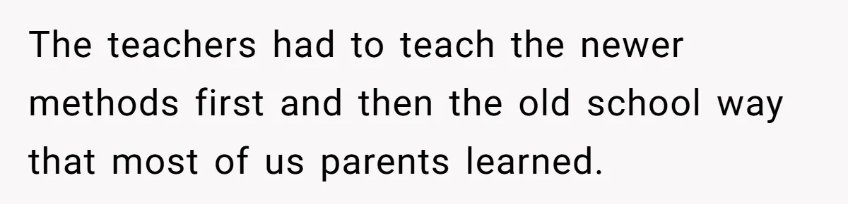The teachers had to teach the newer methods first and then the old school way that most of us parents learned.