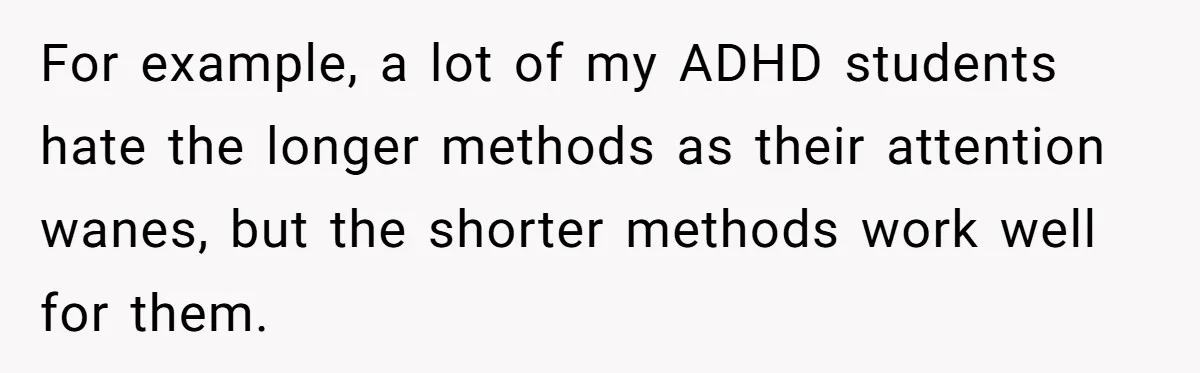 For example, a lot of my ADHD students hate the longer methods as their attention wanes, but the shorter methods work well for them.