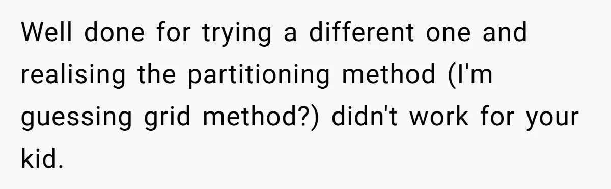 Well done for trying a different one and realising the partitioning method (I'm guessing grid method?) didn't work for your kid.