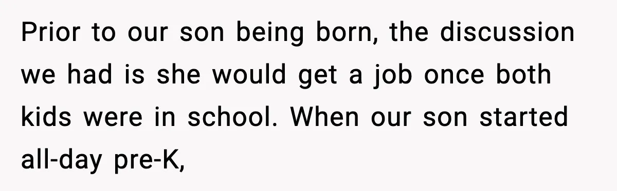 Prior to our son being born, the discussion we had is she would get a job once both kids were in school. When our son started all-day pre-K,