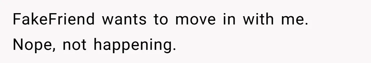 FakeFriend wants to move in with me. Nope, not happening.