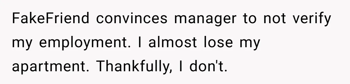 FakeFriend convinces manager to not verify my employment. I almost lose my apartment. Thankfully, I don't.