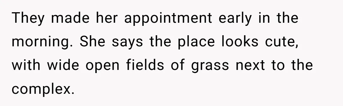 They made her appointment early in the morning. She says the place looks cute, with wide open fields of grass next to the complex.