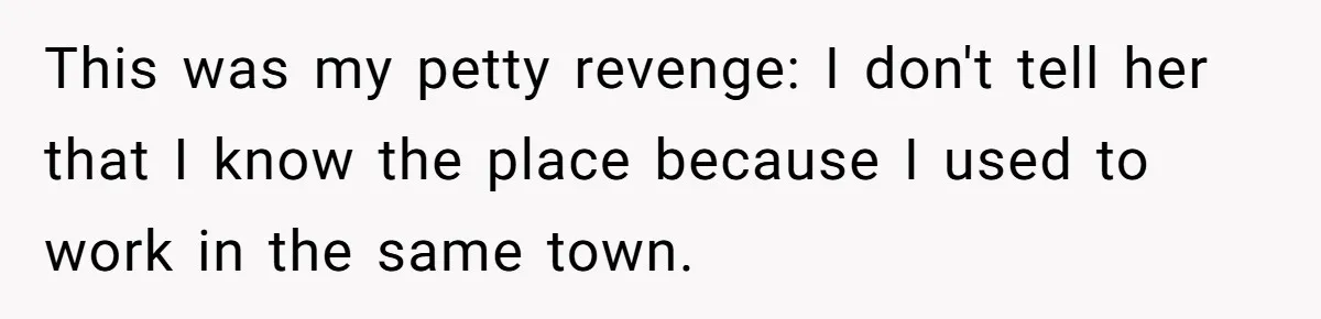 This was my petty revenge: I don't tell her that I know the place because I used to work in the same town.