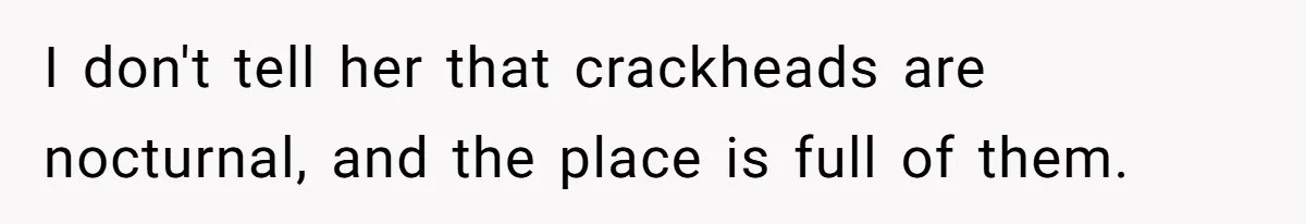 I don't tell her that crackheads are nocturnal, and the place is full of them.