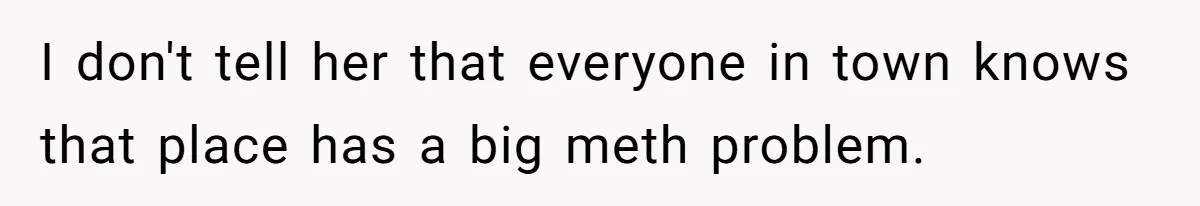I don't tell her that everyone in town knows that place has a big meth problem.
