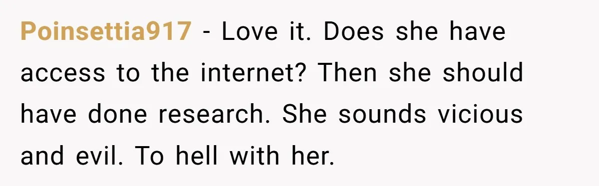 Poinsettia917 − Love it. Does she have access to the internet? Then she should have done research. She sounds vicious and evil. To hell with her.