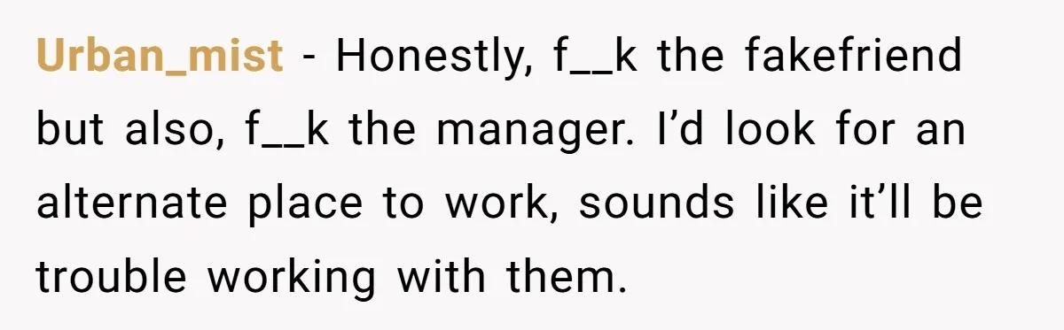Urban_mist − Honestly, f__k the fakefriend but also, f__k the manager. I’d look for an alternate place to work, sounds like it’ll be trouble working with them.