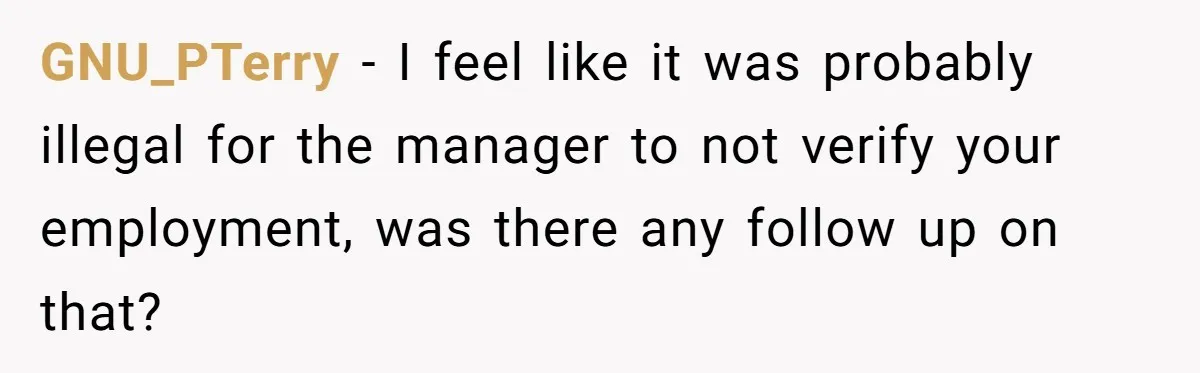 GNU_PTerry − I feel like it was probably illegal for the manager to not verify your employment, was there any follow up on that?