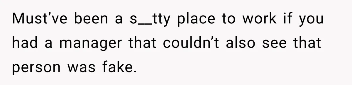 Must’ve been a s__tty place to work if you had a manager that couldn’t also see that person was fake.