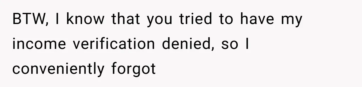 BTW, I know that you tried to have my income verification denied, so I conveniently forgot