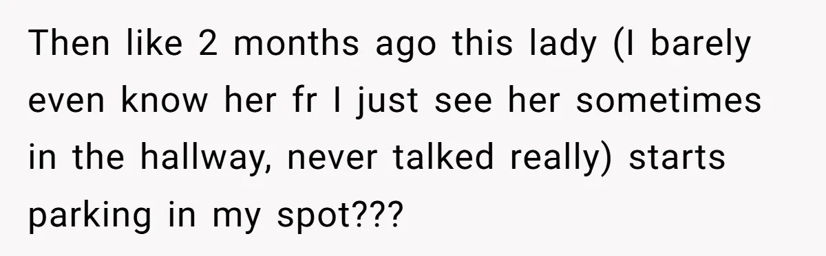 Then like 2 months ago this lady (I barely even know her fr I just see her sometimes in the hallway, never talked really) starts parking in my spot???