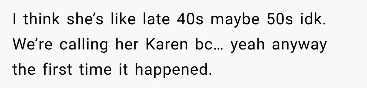 I think she’s like late 40s maybe 50s idk. We’re calling her Karen bc… yeah anyway the first time it happened.