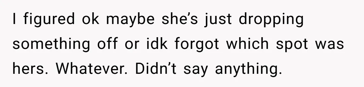 I figured ok maybe she’s just dropping something off or idk forgot which spot was hers. Whatever. Didn’t say anything.