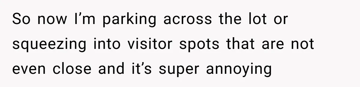 So now I’m parking across the lot or squeezing into visitor spots that are not even close and it’s super annoying