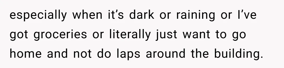 especially when it’s dark or raining or I’ve got groceries or literally just want to go home and not do laps around the building.