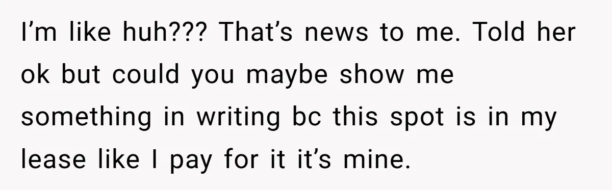 I’m like huh??? That’s news to me. Told her ok but could you maybe show me something in writing bc this spot is in my lease like I pay for...