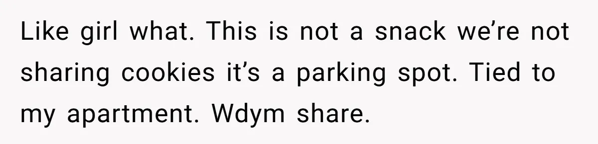 Like girl what. This is not a snack we’re not sharing cookies it’s a parking spot. Tied to my apartment. Wdym share.