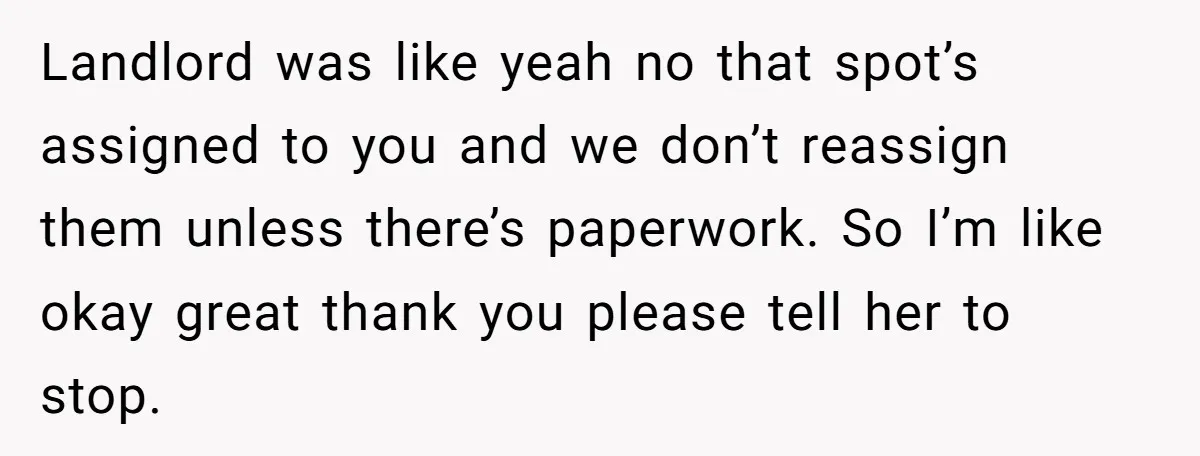 Landlord was like yeah no that spot’s assigned to you and we don’t reassign them unless there’s paperwork. So I’m like okay great thank you please tell her to stop.