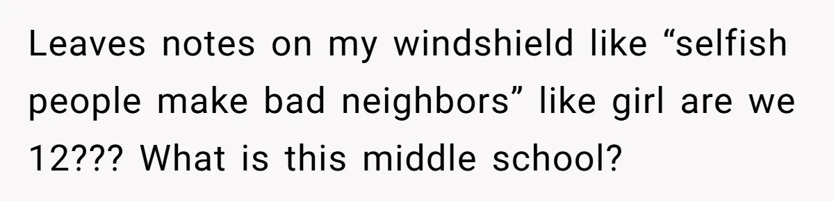 Leaves notes on my windshield like “selfish people make bad neighbors” like girl are we 12??? What is this middle school?