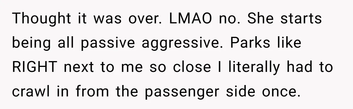 Thought it was over. LMAO no. She starts being all passive aggressive. Parks like RIGHT next to me so close I literally had to crawl in from the passenger side...