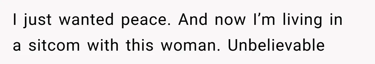 I just wanted peace. And now I’m living in a sitcom with this woman. Unbelievable
