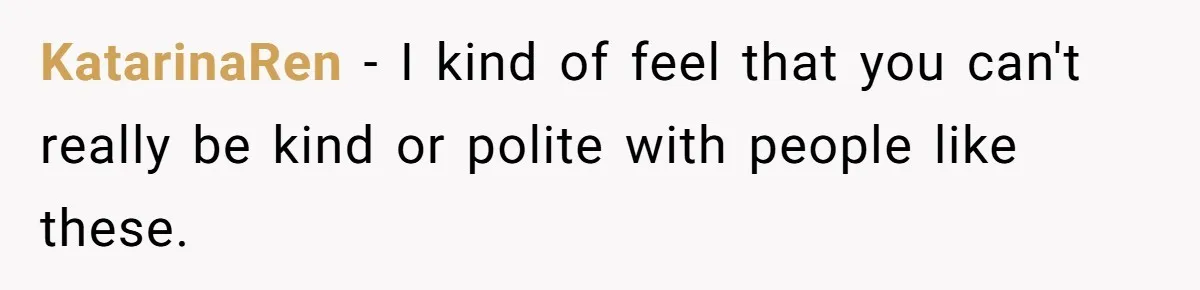 KatarinaRen − I kind of feel that you can't really be kind or polite with people like these.