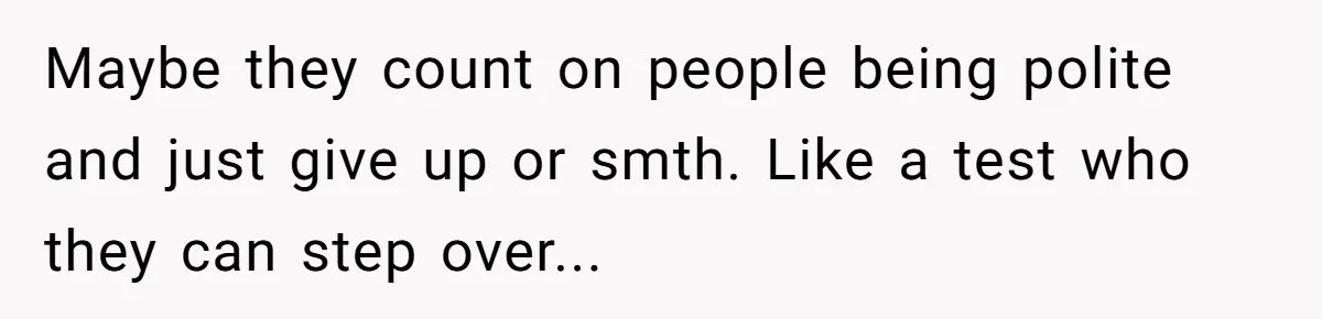 Maybe they count on people being polite and just give up or smth. Like a test who they can step over...