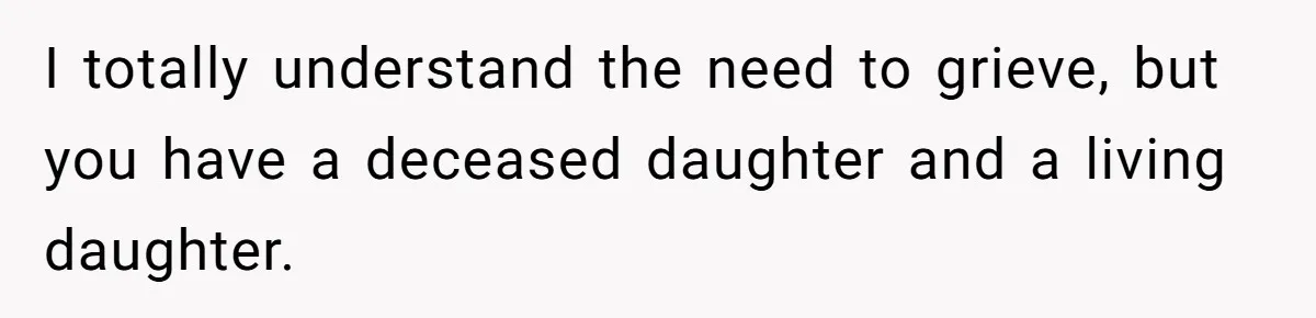I totally understand the need to grieve, but you have a deceased daughter and a living daughter.