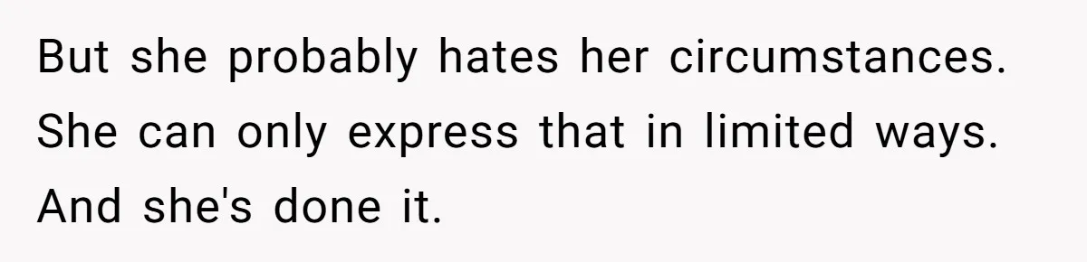 But she probably hates her circumstances. She can only express that in limited ways. And she's done it.