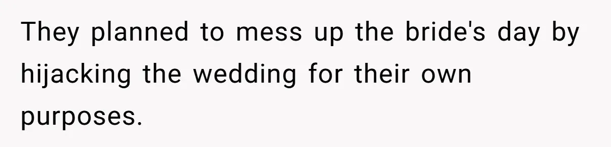 They planned to mess up the bride's day by hijacking the wedding for their own purposes.