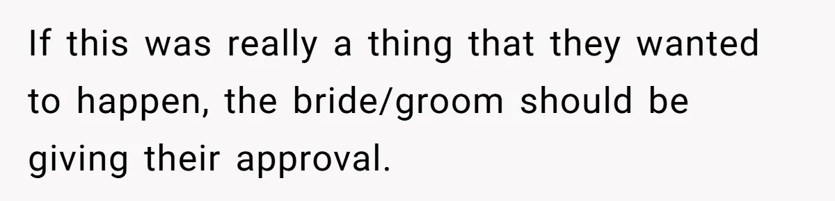 If this was really a thing that they wanted to happen, the bride/groom should be giving their approval.