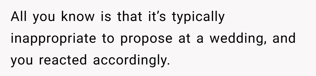 All you know is that it’s typically inappropriate to propose at a wedding, and you reacted accordingly.