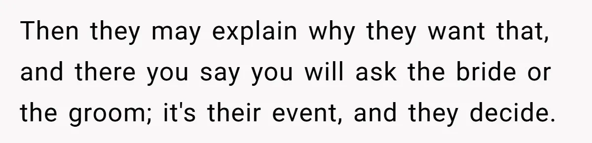 Then they may explain why they want that, and there you say you will ask the bride or the groom; it's their event, and they decide.