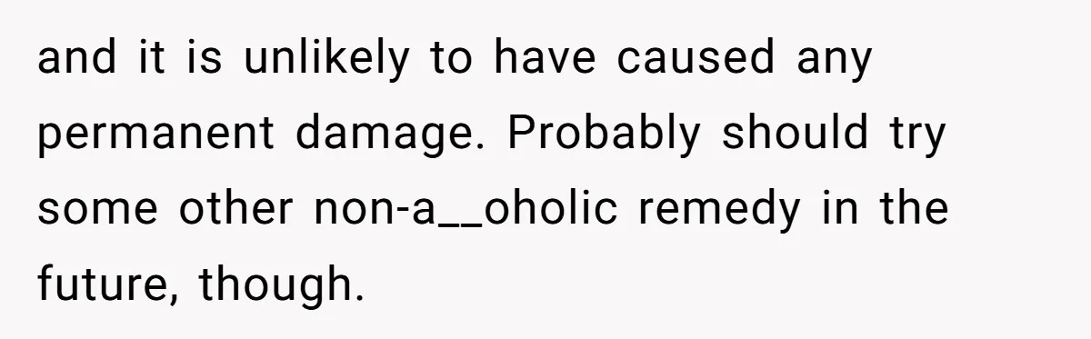 Mom Lets Grandma Use Whiskey On Baby, Husband Freaks Out And Bans Visits and it is unlikely to have caused any permanent damage. Probably should try some other non-a__oholic remedy in the future, though.