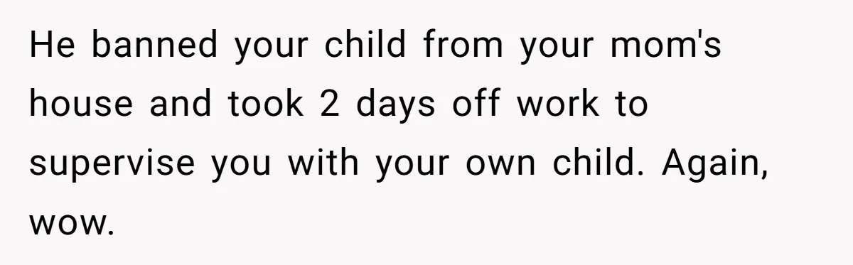 Mom Lets Grandma Use Whiskey On Baby, Husband Freaks Out And Bans Visits He banned your child from your mom's house and took 2 days off work to supervise you with your own child. Again, wow.