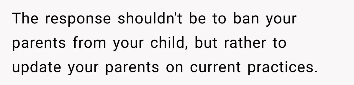 Mom Lets Grandma Use Whiskey On Baby, Husband Freaks Out And Bans Visits The response shouldn't be to ban your parents from your child, but rather to update your parents on current practices.