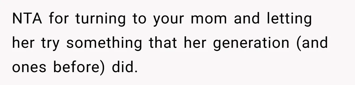 Mom Lets Grandma Use Whiskey On Baby, Husband Freaks Out And Bans Visits NTA for turning to your mom and letting her try something that her generation (and ones before) did.