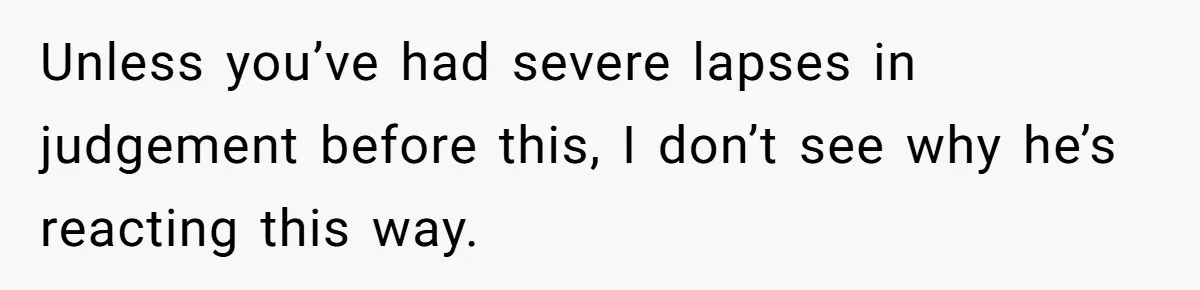Mom Lets Grandma Use Whiskey On Baby, Husband Freaks Out And Bans Visits Unless you’ve had severe lapses in judgement before this, I don’t see why he’s reacting this way.