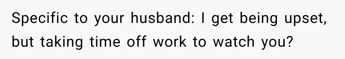 Mom Lets Grandma Use Whiskey On Baby, Husband Freaks Out And Bans Visits Specific to your husband: I get being upset, but taking time off work to watch you?