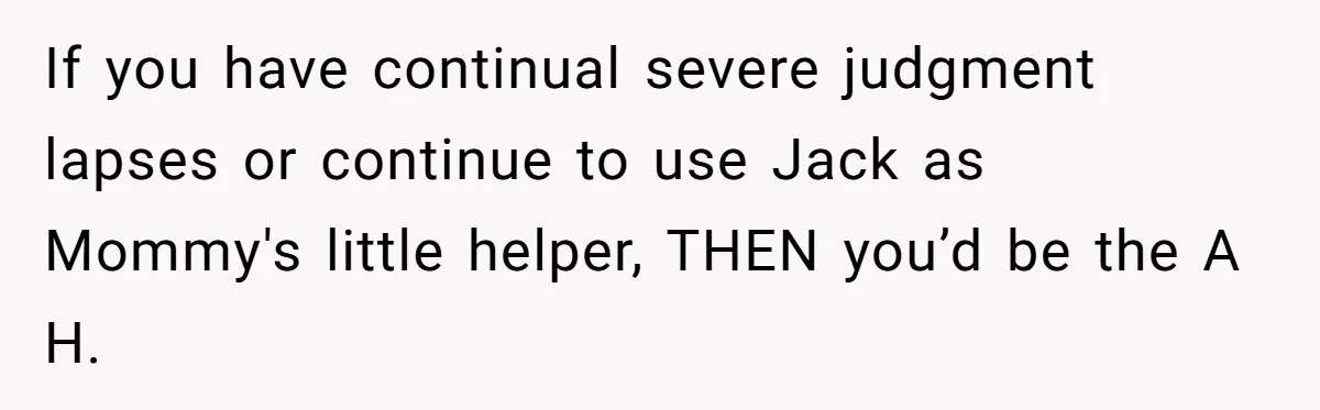 Mom Lets Grandma Use Whiskey On Baby, Husband Freaks Out And Bans Visits If you have continual severe judgment lapses or continue to use Jack as Mommy's little helper, THEN you’d be the A H.