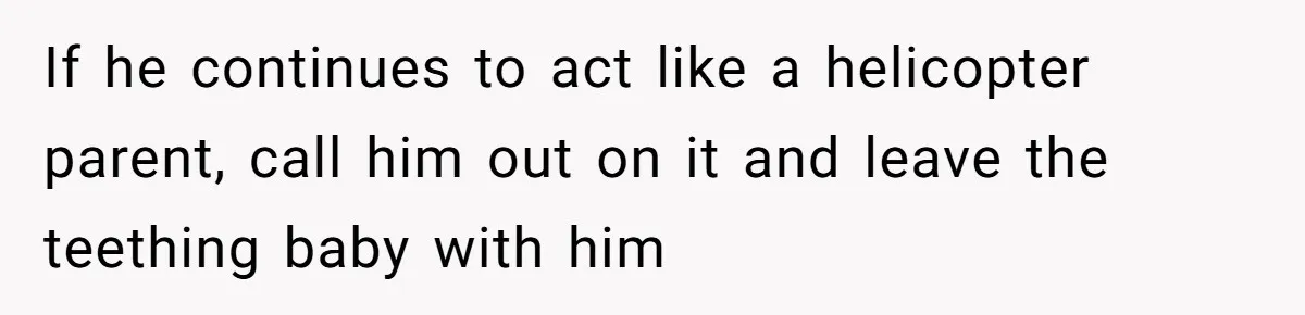 Mom Lets Grandma Use Whiskey On Baby, Husband Freaks Out And Bans Visits If he continues to act like a helicopter parent, call him out on it and leave the teething baby with him