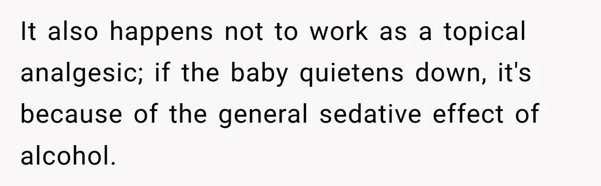 Mom Lets Grandma Use Whiskey On Baby, Husband Freaks Out And Bans Visits It also happens not to work as a topical analgesic; if the baby quietens down, it's because of the general sedative effect of alcohol.